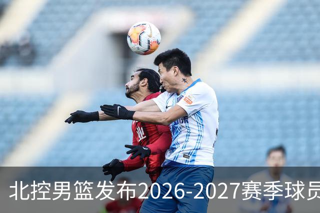 北控男篮发布2026-2027赛季球员名单：老将与新援联手出战